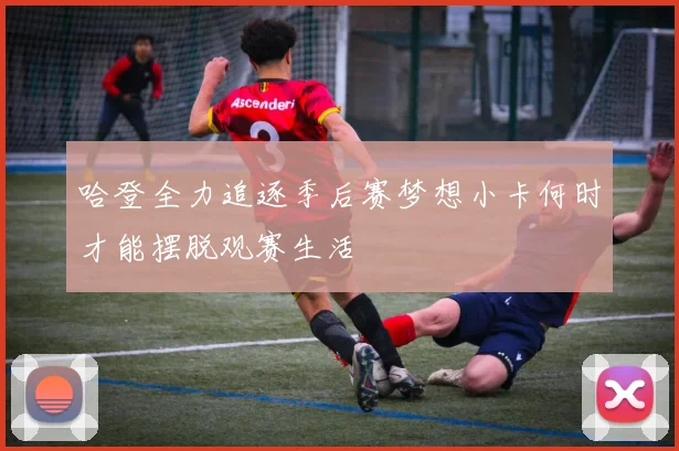 哈登全力追逐季后赛梦想小卡何时才能摆脱观赛生活