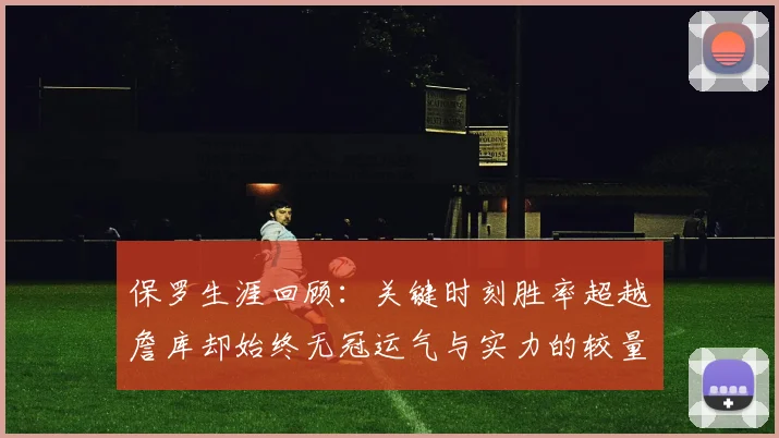 保罗生涯回顾：关键时刻胜率超越詹库却始终无冠运气与实力的较量
