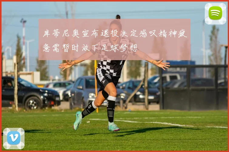 库蒂尼奥宣布退役决定感叹精神疲惫需暂时放下足球梦想
