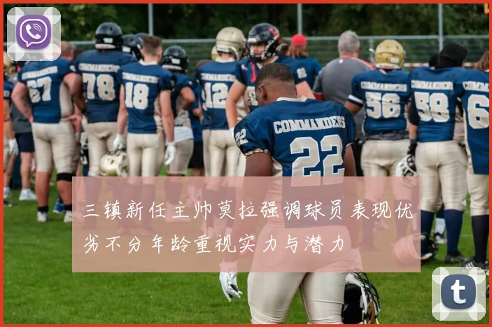 三镇新任主帅莫拉强调球员表现优劣不分年龄重视实力与潜力