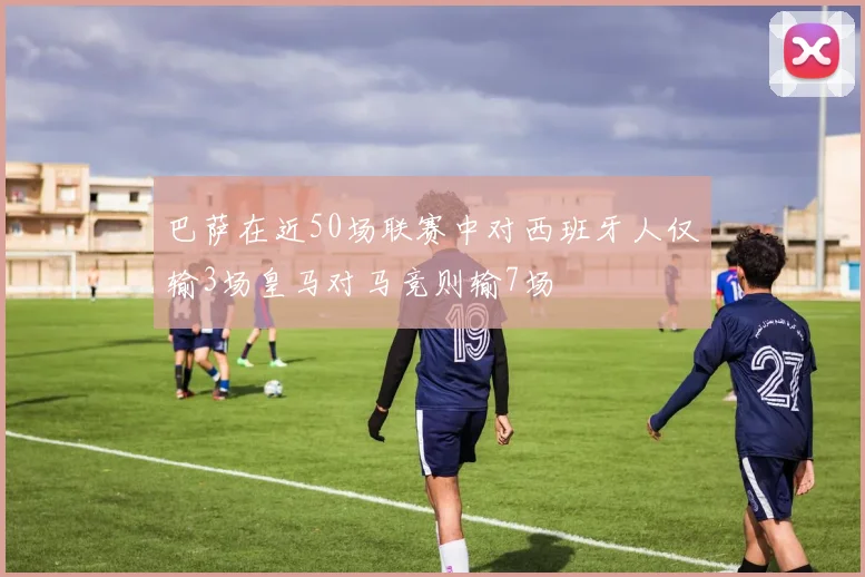 巴萨在近50场联赛中对西班牙人仅输3场皇马对马竞则输7场