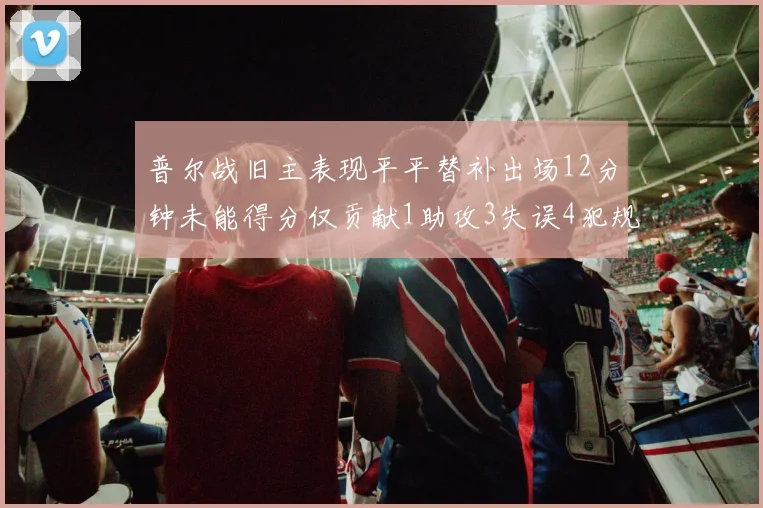 普尔战旧主表现平平替补出场12分钟未能得分仅贡献1助攻3失误4犯规