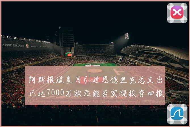 阿斯报道皇马引进恩德里克总支出已达7000万欧元能否实现投资回报
