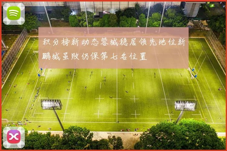 积分榜新动态蓉城稳居领先地位新鹏城虽败仍保第七名位置