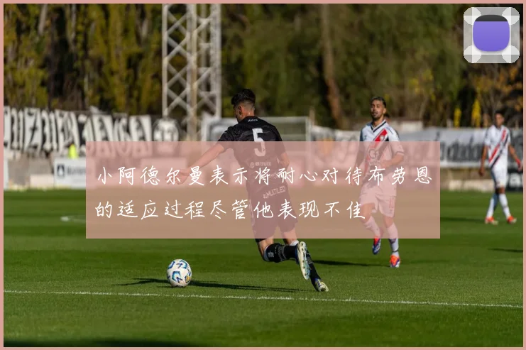 小阿德尔曼表示将耐心对待布劳恩的适应过程尽管他表现不佳
