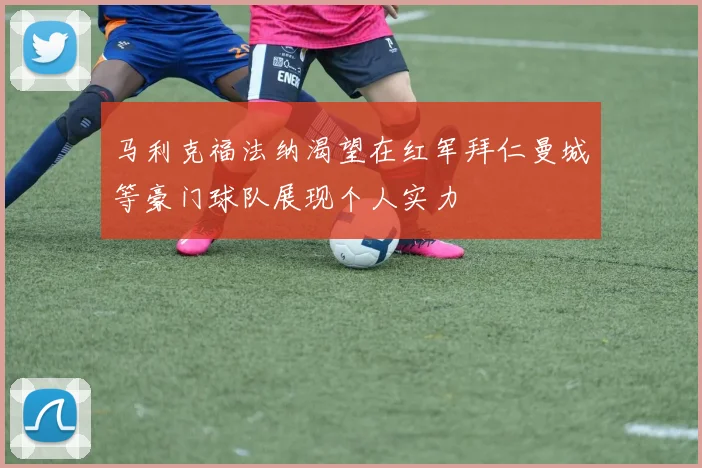 马利克福法纳渴望在红军拜仁曼城等豪门球队展现个人实力