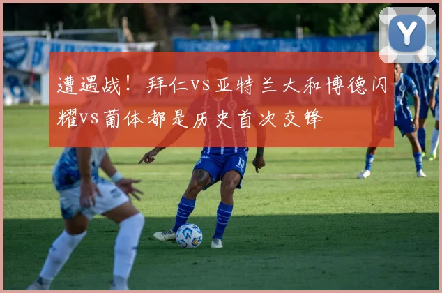 遭遇战！拜仁vs亚特兰大和博德闪耀vs葡体都是历史首次交锋