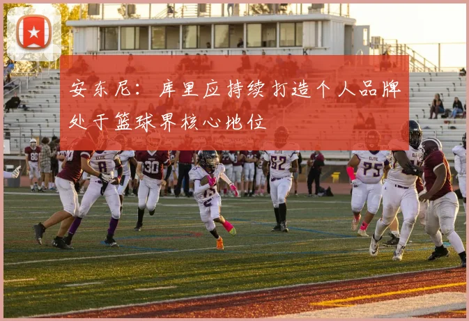 安东尼：库里应持续打造个人品牌处于篮球界核心地位