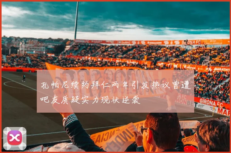 孔帕尼续约拜仁两年引发热议曾遭吧友质疑实力现状逆袭