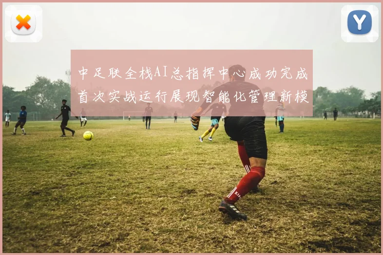 中足联全栈AI总指挥中心成功完成首次实战运行展现智能化管理新模式