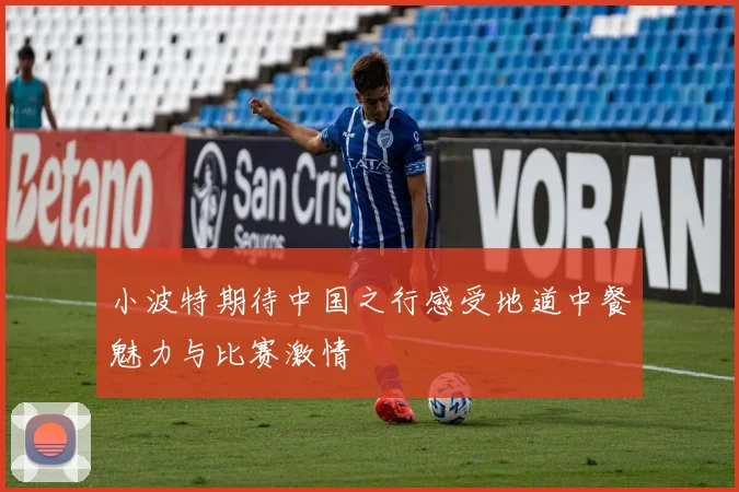 小波特期待中国之行感受地道中餐魅力与比赛激情