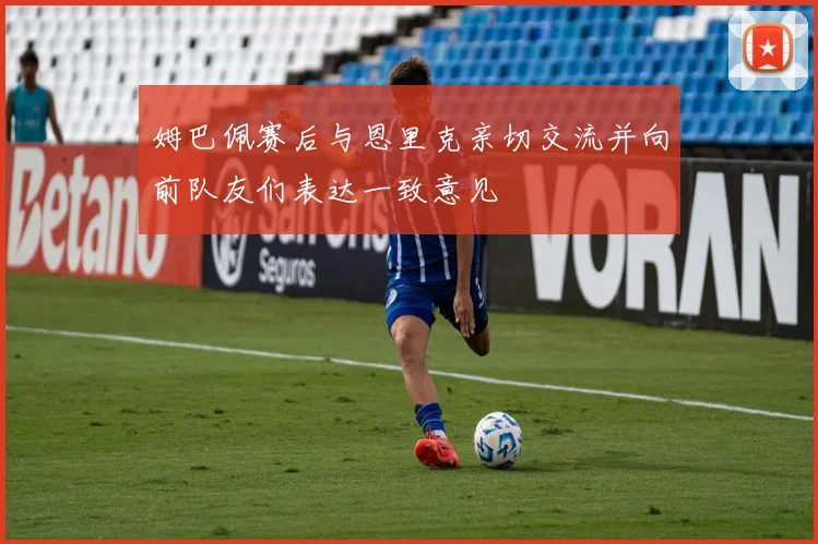 姆巴佩赛后与恩里克亲切交流并向前队友们表达一致意见