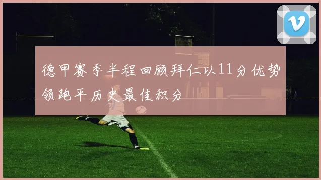 德甲赛季半程回顾拜仁以11分优势领跑平历史最佳积分