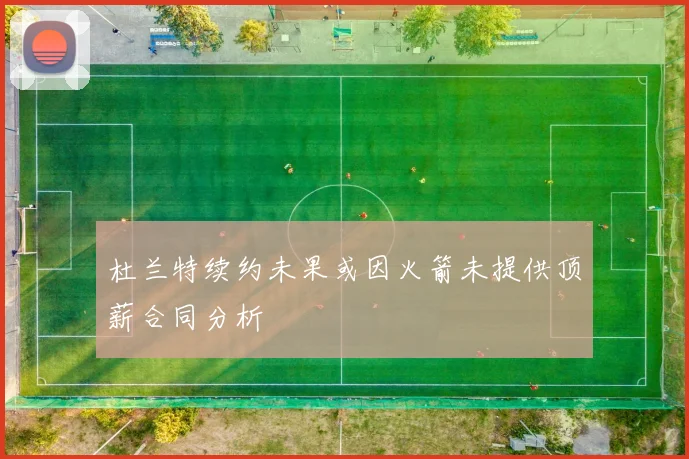 杜兰特续约未果或因火箭未提供顶薪合同分析