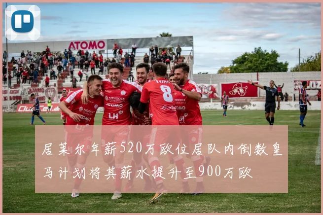 居莱尔年薪520万欧位居队内倒数皇马计划将其薪水提升至900万欧