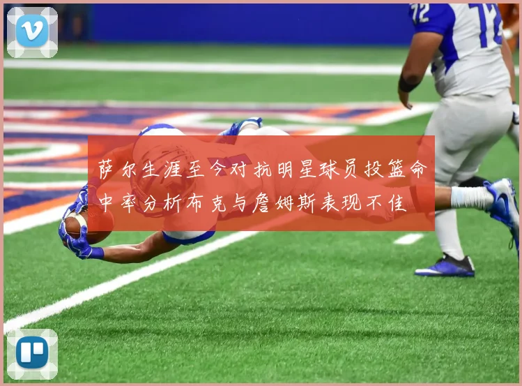萨尔生涯至今对抗明星球员投篮命中率分析布克与詹姆斯表现不佳