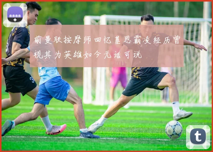 前曼联按摩师回忆基恩霸凌经历曾视其为英雄如今无话可说