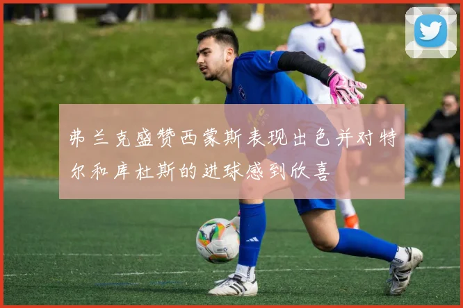 弗兰克盛赞西蒙斯表现出色并对特尔和库杜斯的进球感到欣喜