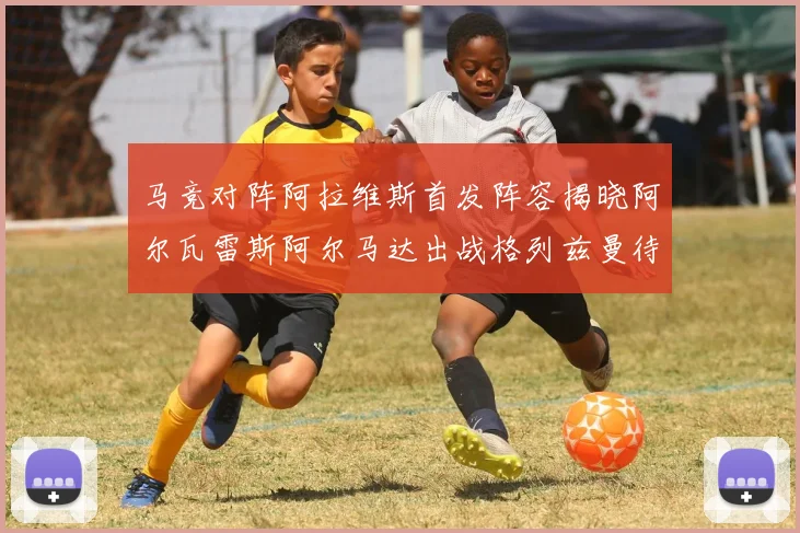 马竞对阵阿拉维斯首发阵容揭晓阿尔瓦雷斯阿尔马达出战格列兹曼待命