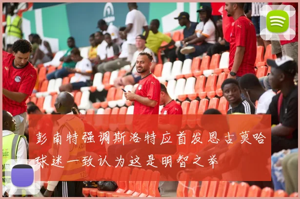 彭南特强调斯洛特应首发恩古莫哈球迷一致认为这是明智之举