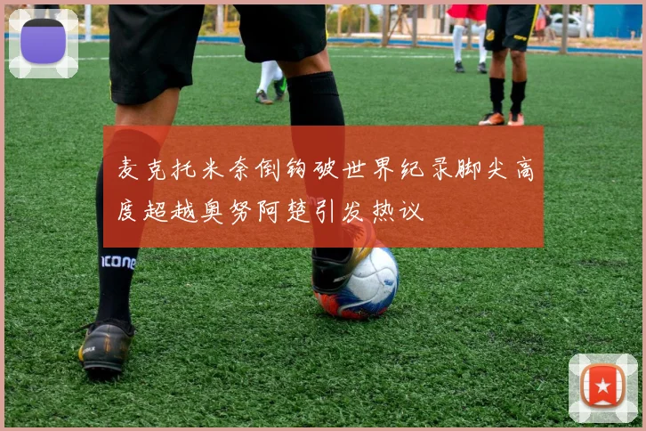 麦克托米奈倒钩破世界纪录脚尖高度超越奥努阿楚引发热议