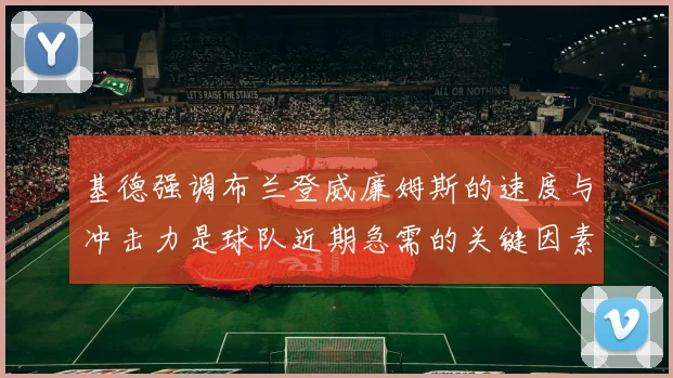 基德强调布兰登威廉姆斯的速度与冲击力是球队近期急需的关键因素