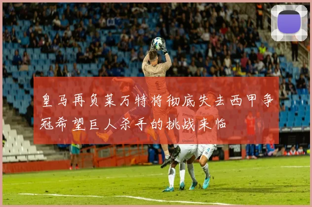 皇马再负莱万特将彻底失去西甲争冠希望巨人杀手的挑战来临