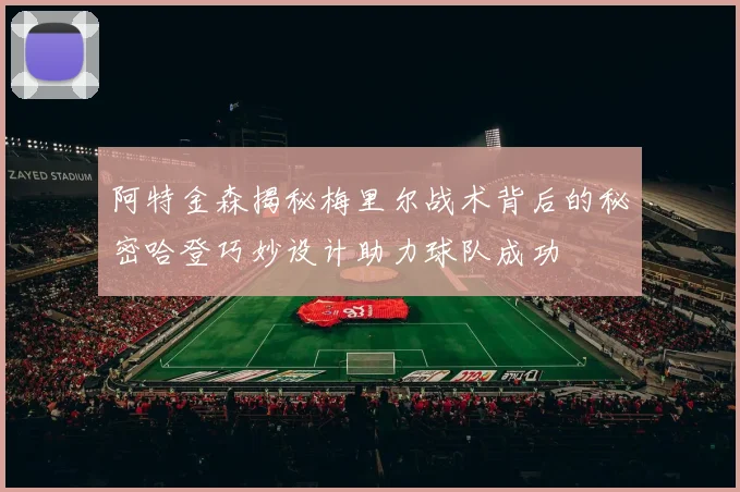 阿特金森揭秘梅里尔战术背后的秘密哈登巧妙设计助力球队成功