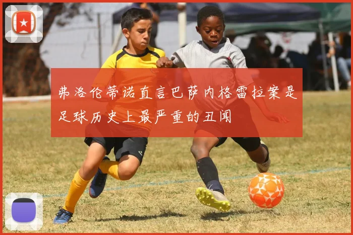 弗洛伦蒂诺直言巴萨内格雷拉案是足球历史上最严重的丑闻