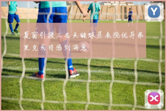 夏窗引援三名关键球员表现优异弗里克或将感到满意