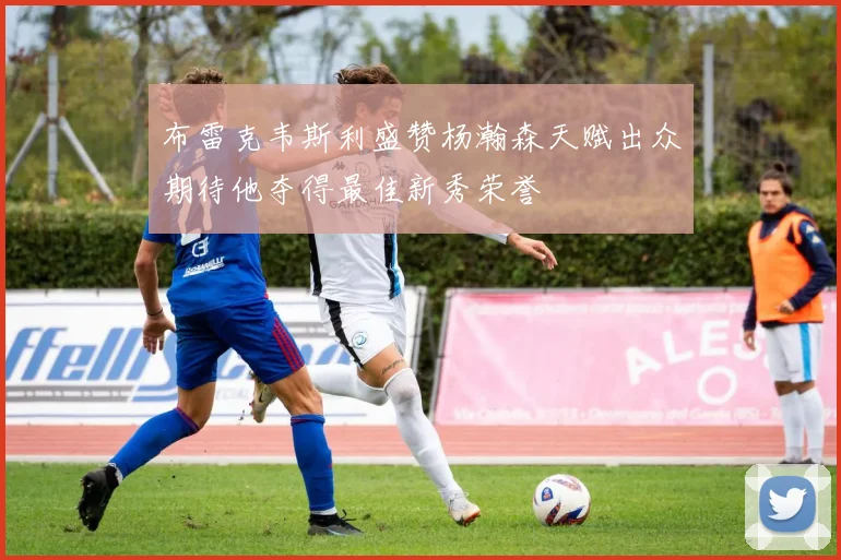 布雷克韦斯利盛赞杨瀚森天赋出众期待他夺得最佳新秀荣誉