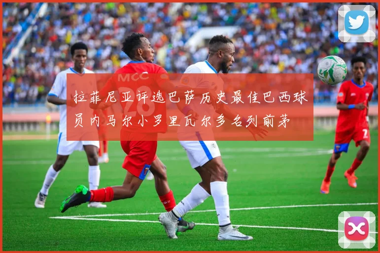 拉菲尼亚评选巴萨历史最佳巴西球员内马尔小罗里瓦尔多名列前茅