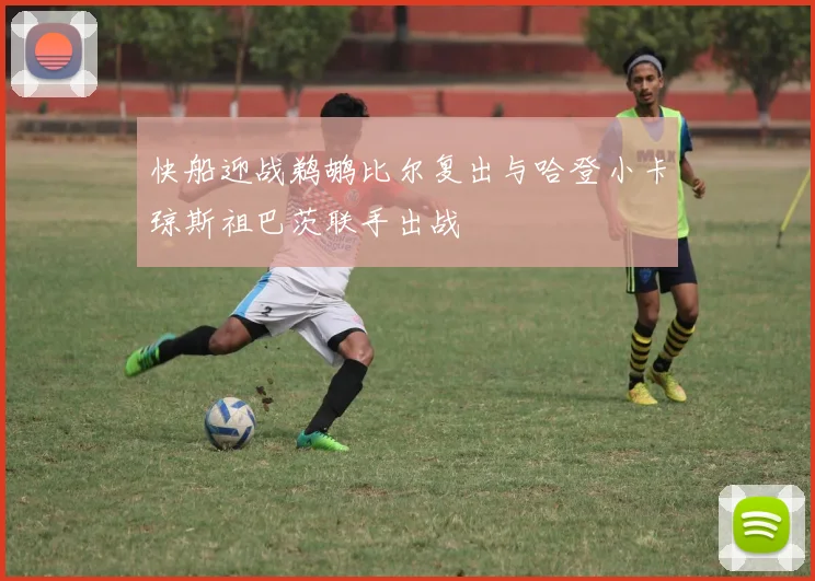 快船迎战鹈鹕比尔复出与哈登小卡琼斯祖巴茨联手出战