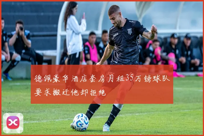 德佩豪华酒店套房月租35万镑球队要求搬迁他却拒绝
