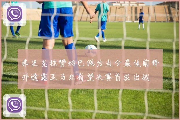 弗里克称赞姆巴佩为当今最佳前锋并透露亚马尔有望决赛首发出战