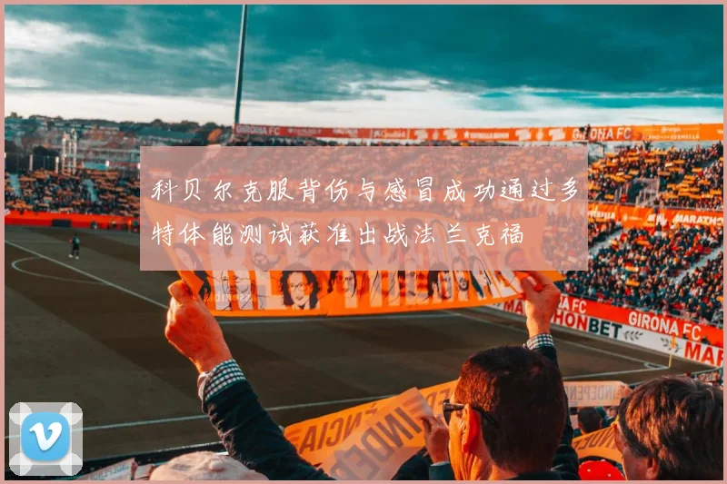 科贝尔克服背伤与感冒成功通过多特体能测试获准出战法兰克福