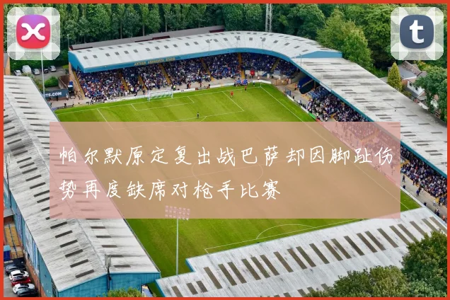 帕尔默原定复出战巴萨却因脚趾伤势再度缺席对枪手比赛