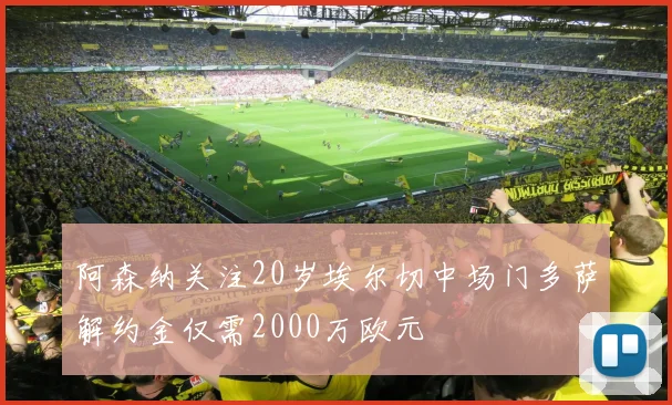 阿森纳关注20岁埃尔切中场门多萨解约金仅需2000万欧元