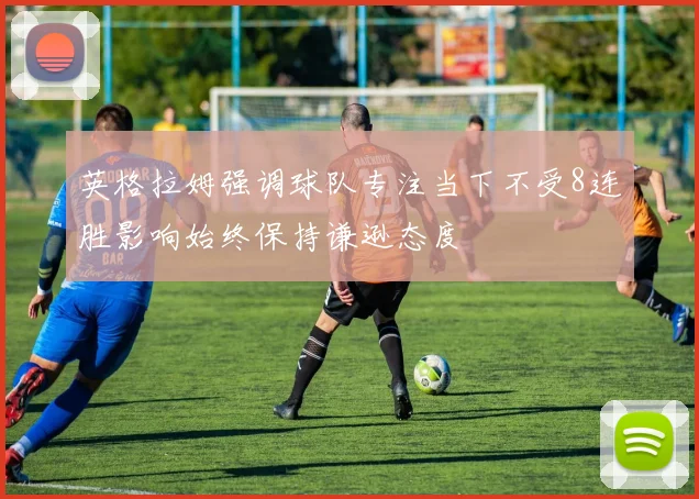 英格拉姆强调球队专注当下不受8连胜影响始终保持谦逊态度