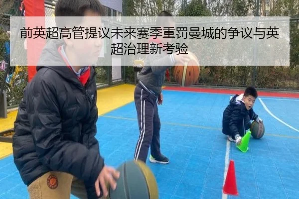 前英超高管提议未来赛季重罚曼城的争议与英超治理新考验（xingkong）
